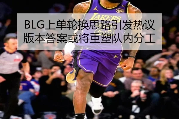 BLG上单轮换思路引发热议 版本答案或将重塑队内分工