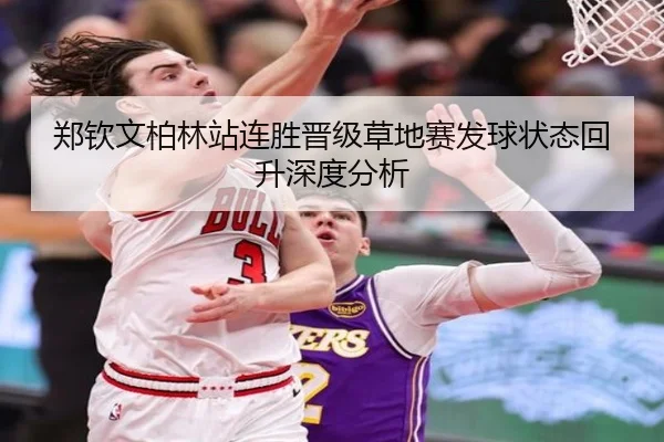郑钦文柏林站连胜晋级草地赛发球状态回升深度分析